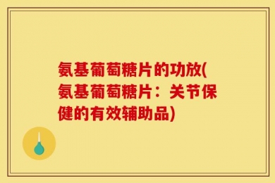氨基葡萄糖片的功放(氨基葡萄糖片：关节保健的有效辅助品)