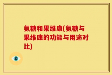 氨糖和果维康(氨糖与果维康的功能与用途对比)