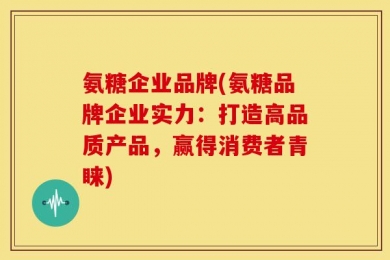 氨糖企业品牌(氨糖品牌企业实力：打造高品质产品，赢得消费者青睐)
