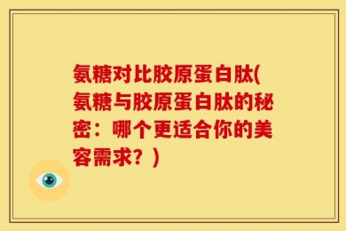氨糖对比胶原蛋白肽(氨糖与胶原蛋白肽的秘密：哪个更适合你的美容需求？)