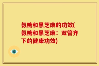 氨糖和黑芝麻的功效(氨糖和黑芝麻：双管齐下的健康功效)