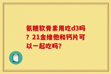 氨糖软骨素用吃d3吗？21金维他和钙片可以一起吃吗？
