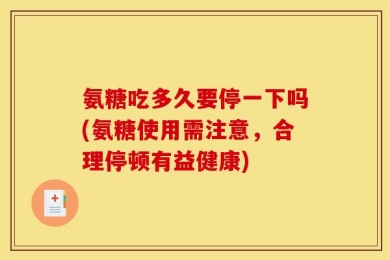 氨糖吃多久要停一下吗(氨糖使用需注意，合理停顿有益健康)
