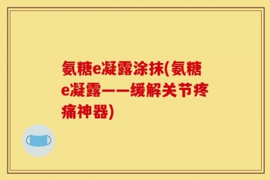 氨糖e凝露涂抹(氨糖e凝露——缓解关节疼痛神器)