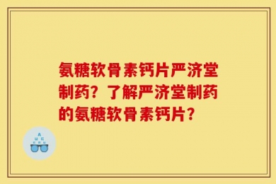 氨糖软骨素钙片严济堂制药？了解严济堂制药的氨糖软骨素钙片？