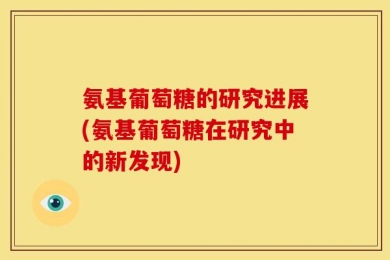 氨基葡萄糖的研究进展(氨基葡萄糖在研究中的新发现)