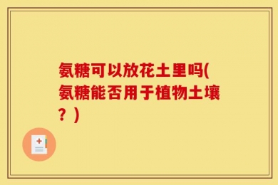氨糖可以放花土里吗(氨糖能否用于植物土壤？)