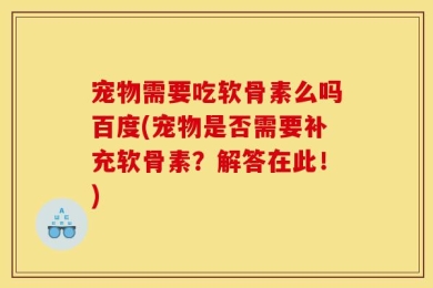 宠物需要吃软骨素么吗百度(宠物是否需要补充软骨素？解答在此！)