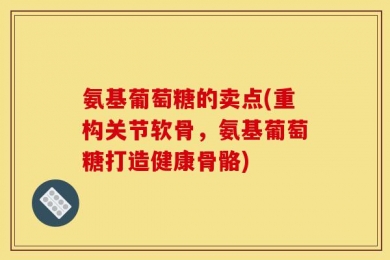 氨基葡萄糖的卖点(重构关节软骨，氨基葡萄糖打造健康骨骼)
