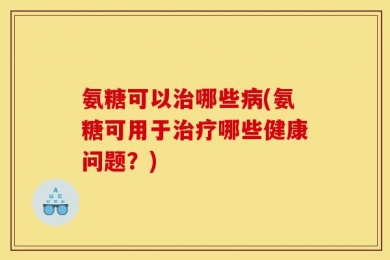 氨糖可以治哪些病(氨糖可用于治疗哪些健康问题？)