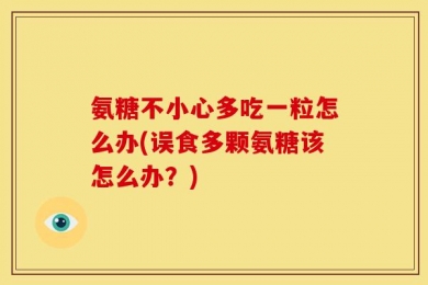 氨糖不小心多吃一粒怎么办(误食多颗氨糖该怎么办？)