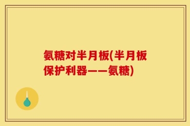 氨糖对半月板(半月板保护利器——氨糖)