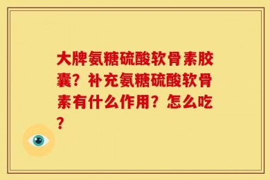 大牌氨糖硫酸软骨素胶囊？补充氨糖硫酸软骨素有什么作用？怎么吃？