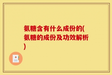 氨糖含有什么成份的(氨糖的成份及功效解析)