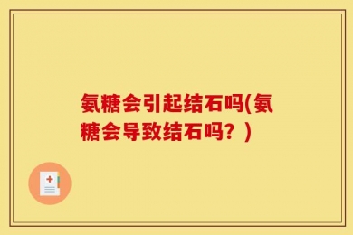 氨糖会引起结石吗(氨糖会导致结石吗？)