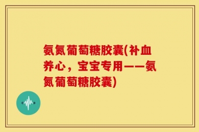 氨氮葡萄糖胶囊(补血养心，宝宝专用——氨氮葡萄糖胶囊)