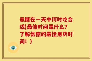 氨糖在一天中何时吃合适(最佳时间是什么？了解氨糖的最佳用药时间！)