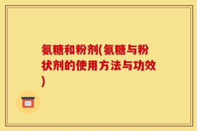 氨糖和粉剂(氨糖与粉状剂的使用方法与功效)