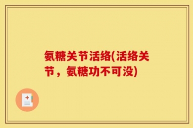 氨糖关节活络(活络关节，氨糖功不可没)