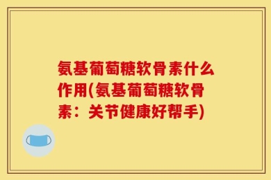 氨基葡萄糖软骨素什么作用(氨基葡萄糖软骨素：关节健康好帮手)