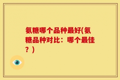氨糖哪个品种最好(氨糖品种对比：哪个最佳？)