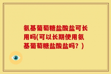 氨基葡萄糖盐酸盐可长用吗(可以长期使用氨基葡萄糖盐酸盐吗？)