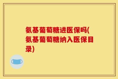 氨基葡萄糖进医保吗(氨基葡萄糖纳入医保目录)