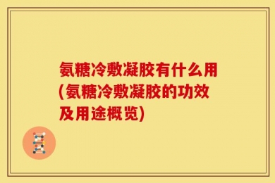 氨糖冷敷凝胶有什么用(氨糖冷敷凝胶的功效及用途概览)