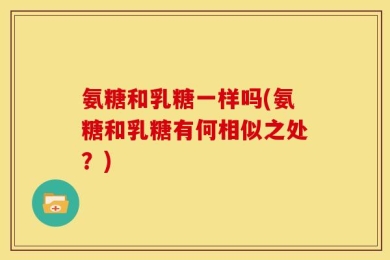 氨糖和乳糖一样吗(氨糖和乳糖有何相似之处？)