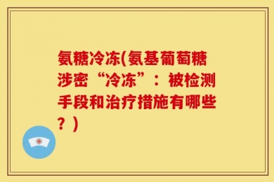 氨糖冷冻(氨基葡萄糖涉密“冷冻”：被检测手段和治疗措施有哪些？)