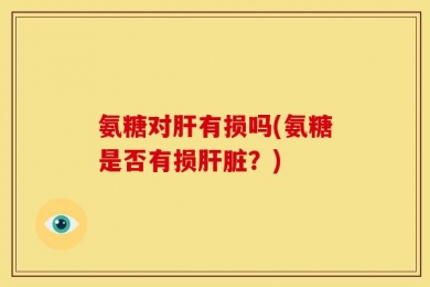 氨糖对肝有损吗(氨糖是否有损肝脏？)