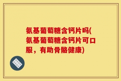 氨基葡萄糖含钙片吗(氨基葡萄糖含钙片可口服，有助骨骼健康)