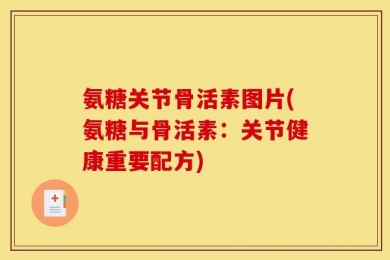 氨糖关节骨活素图片(氨糖与骨活素：关节健康重要配方)