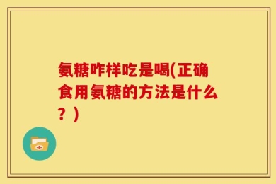 氨糖咋样吃是喝(正确食用氨糖的方法是什么？)
