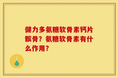 健力多氨糖软骨素钙片髌骨？氨糖软骨素有什么作用？