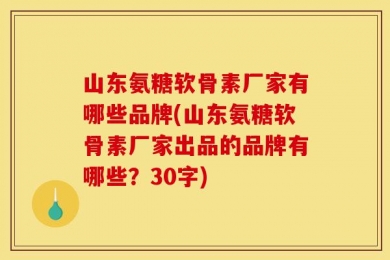 山东氨糖软骨素厂家有哪些品牌(山东氨糖软骨素厂家出品的品牌有哪些？30字)