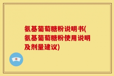 氨基葡萄糖粉说明书(氨基葡萄糖粉使用说明及剂量建议)