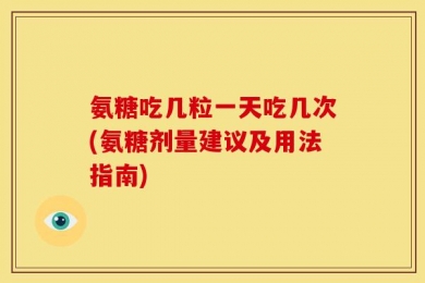 氨糖吃几粒一天吃几次(氨糖剂量建议及用法指南)