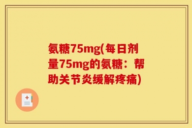 氨糖75mg(每日剂量75mg的氨糖：帮助关节炎缓解疼痛)
