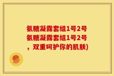 氨糖凝露套组1号2号氨糖凝露套组1号2号，双重呵护你的肌肤)