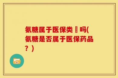 氨糖属于医保类葯吗(氨糖是否属于医保药品？)