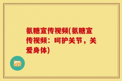 氨糖宣传视频(氨糖宣传视频：呵护关节，关爱身体)