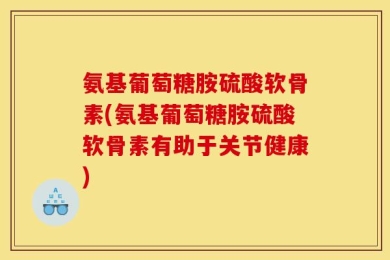 氨基葡萄糖胺硫酸软骨素(氨基葡萄糖胺硫酸软骨素有助于关节健康)