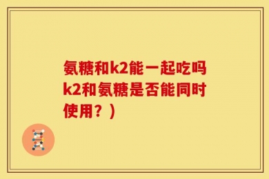 氨糖和k2能一起吃吗k2和氨糖是否能同时使用？)