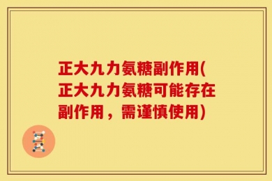 正大九力氨糖副作用(正大九力氨糖可能存在副作用，需谨慎使用)