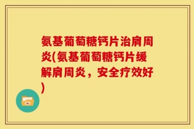 氨基葡萄糖钙片治肩周炎(氨基葡萄糖钙片缓解肩周炎，安全疗效好)