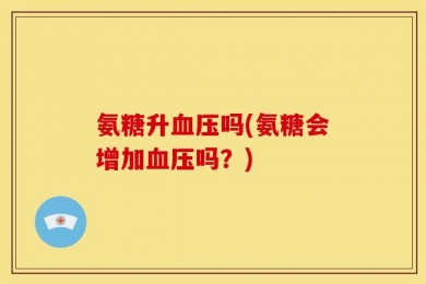 氨糖升血压吗(氨糖会增加血压吗？)
