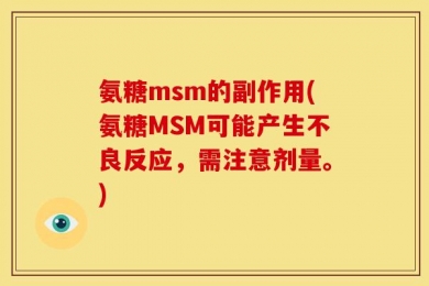 氨糖msm的副作用(氨糖MSM可能产生不良反应，需注意剂量。)
