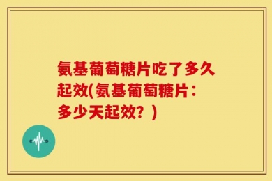 氨基葡萄糖片吃了多久起效(氨基葡萄糖片：多少天起效？)
