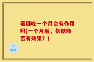 氨糖吃一个月会有作用吗(一个月后，氨糖能否有效果？)